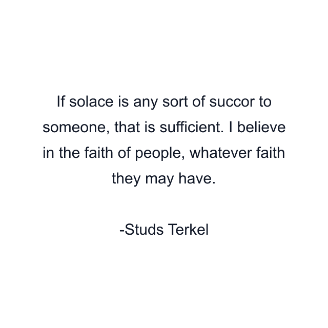If solace is any sort of succor to someone, that is sufficient. I believe in the faith of people, whatever faith they may have.