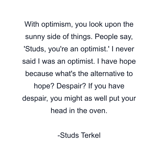 With optimism, you look upon the sunny side of things. People say, 'Studs, you're an optimist.' I never said I was an optimist. I have hope because what's the alternative to hope? Despair? If you have despair, you might as well put your head in the oven.