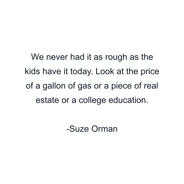 We never had it as rough as the kids have it today. Look at the price of a gallon of gas or a piece of real estate or a college education.
