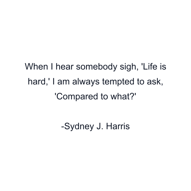 When I hear somebody sigh, 'Life is hard,' I am always tempted to ask, 'Compared to what?'