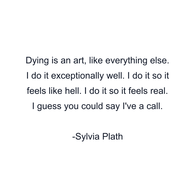 Dying is an art, like everything else. I do it exceptionally well. I do it so it feels like hell. I do it so it feels real. I guess you could say I've a call.
