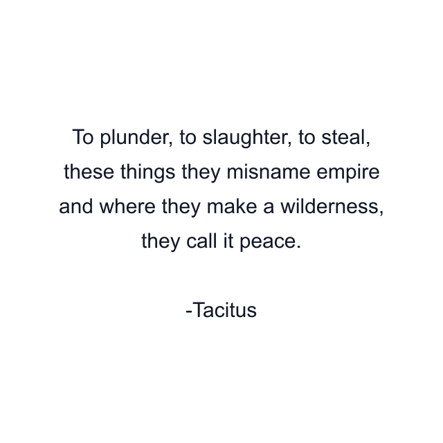 To plunder, to slaughter, to steal, these things they misname empire and where they make a wilderness, they call it peace.