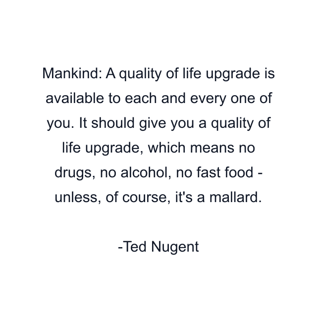 Mankind: A quality of life upgrade is available to each and every one of you. It should give you a quality of life upgrade, which means no drugs, no alcohol, no fast food - unless, of course, it's a mallard.