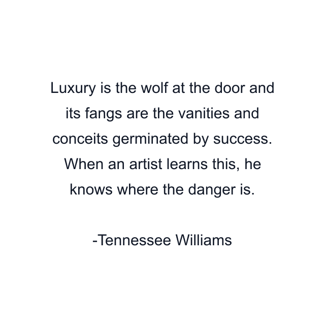 Luxury is the wolf at the door and its fangs are the vanities and conceits germinated by success. When an artist learns this, he knows where the danger is.