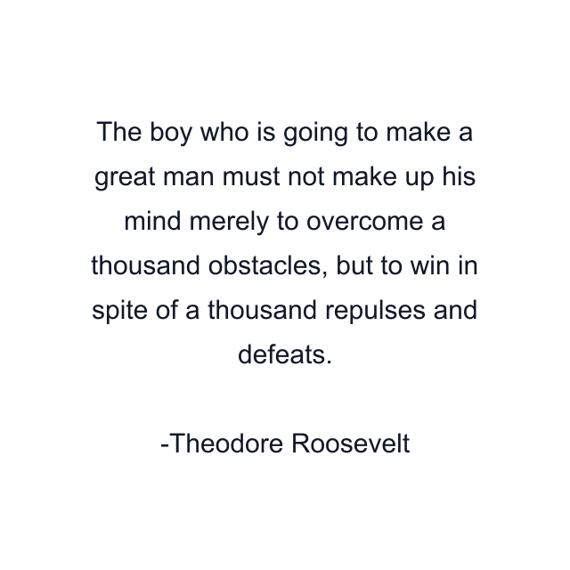 The boy who is going to make a great man must not make up his mind merely to overcome a thousand obstacles, but to win in spite of a thousand repulses and defeats.