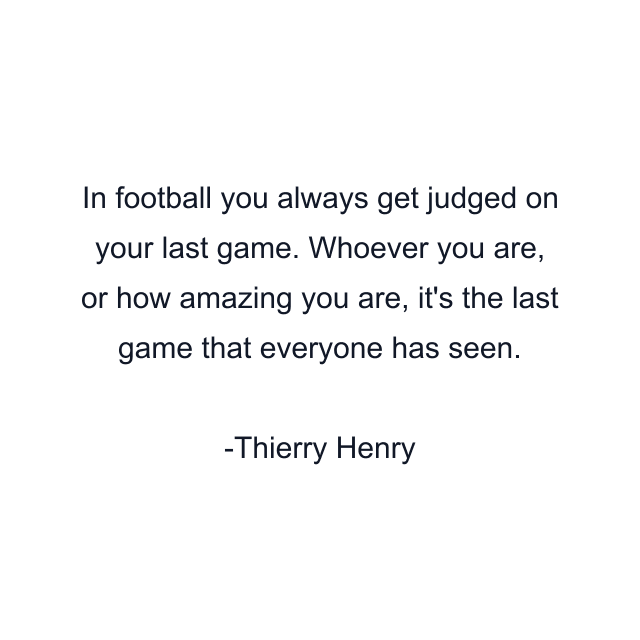 In football you always get judged on your last game. Whoever you are, or how amazing you are, it's the last game that everyone has seen.