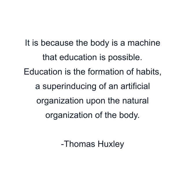 It is because the body is a machine that education is possible. Education is the formation of habits, a superinducing of an artificial organization upon the natural organization of the body.