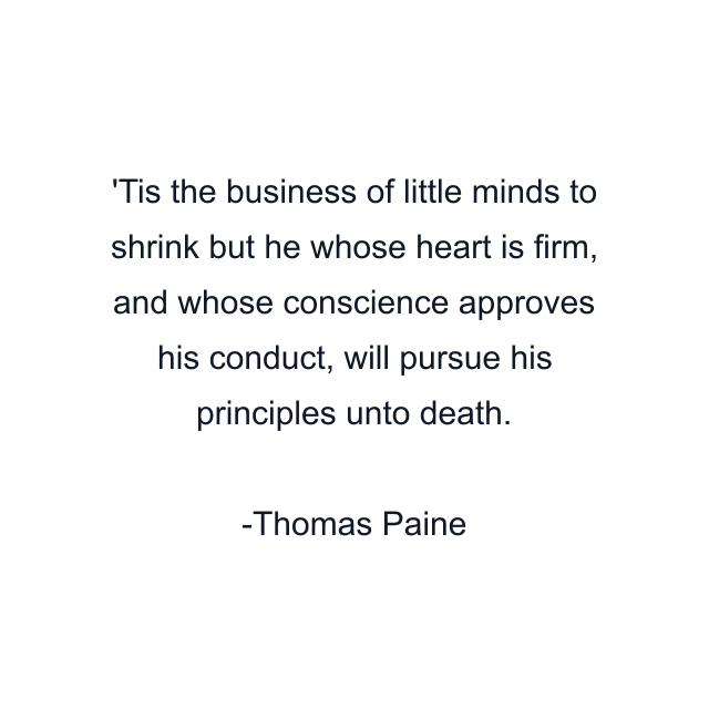 Tis the business of little minds to shrink but he whose heart is firm, and whose conscience approves his conduct, will pursue his principles unto death.