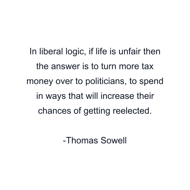 In liberal logic, if life is unfair then the answer is to turn more tax money over to politicians, to spend in ways that will increase their chances of getting reelected.