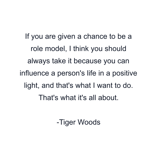 If you are given a chance to be a role model, I think you should always take it because you can influence a person's life in a positive light, and that's what I want to do. That's what it's all about.