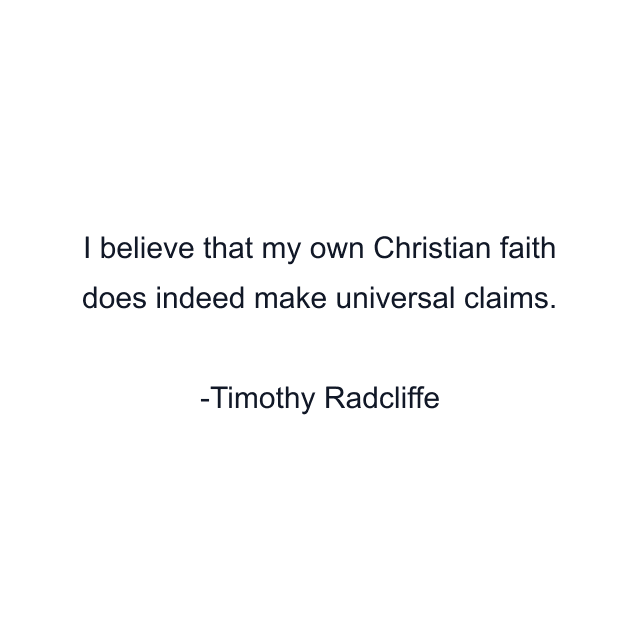 I believe that my own Christian faith does indeed make universal claims.