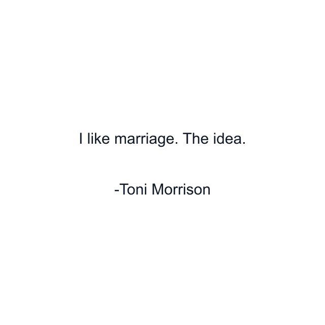 I like marriage. The idea.