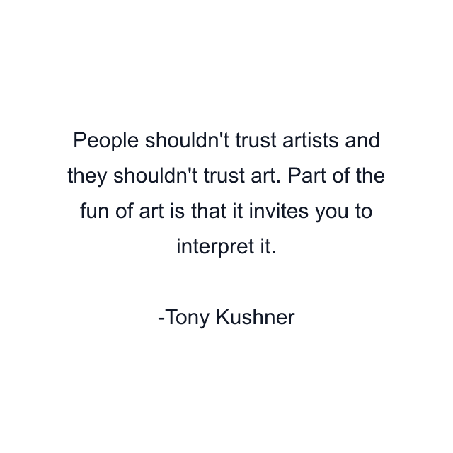People shouldn't trust artists and they shouldn't trust art. Part of the fun of art is that it invites you to interpret it.