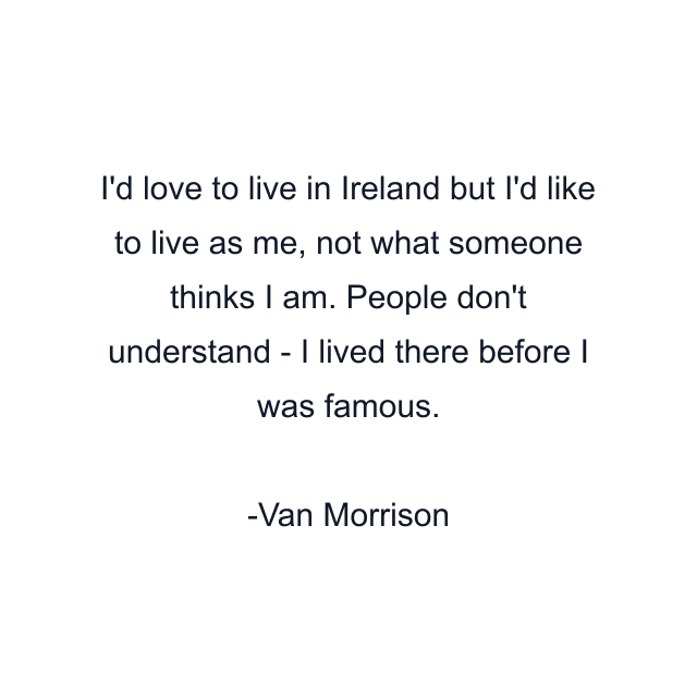 I'd love to live in Ireland but I'd like to live as me, not what someone thinks I am. People don't understand - I lived there before I was famous.