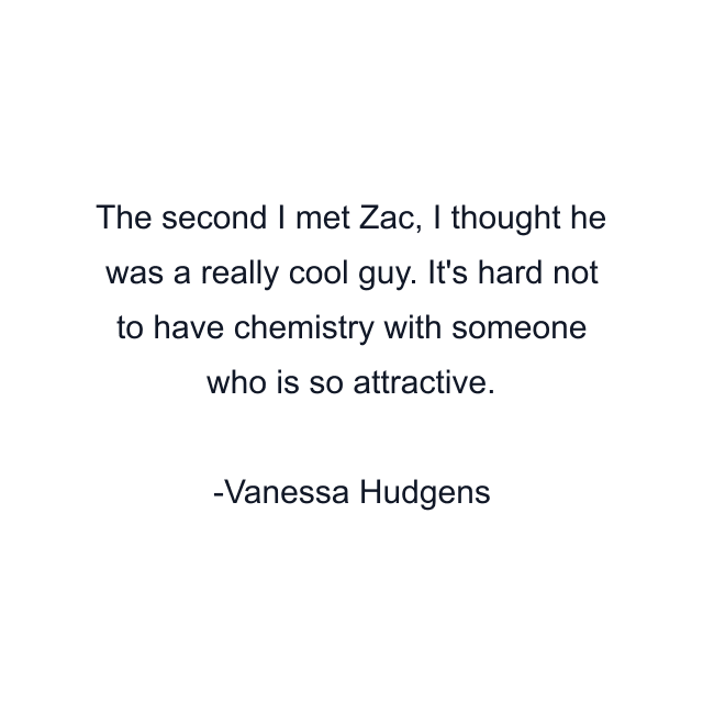 The second I met Zac, I thought he was a really cool guy. It's hard not to have chemistry with someone who is so attractive.