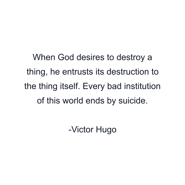 When God desires to destroy a thing, he entrusts its destruction to the thing itself. Every bad institution of this world ends by suicide.