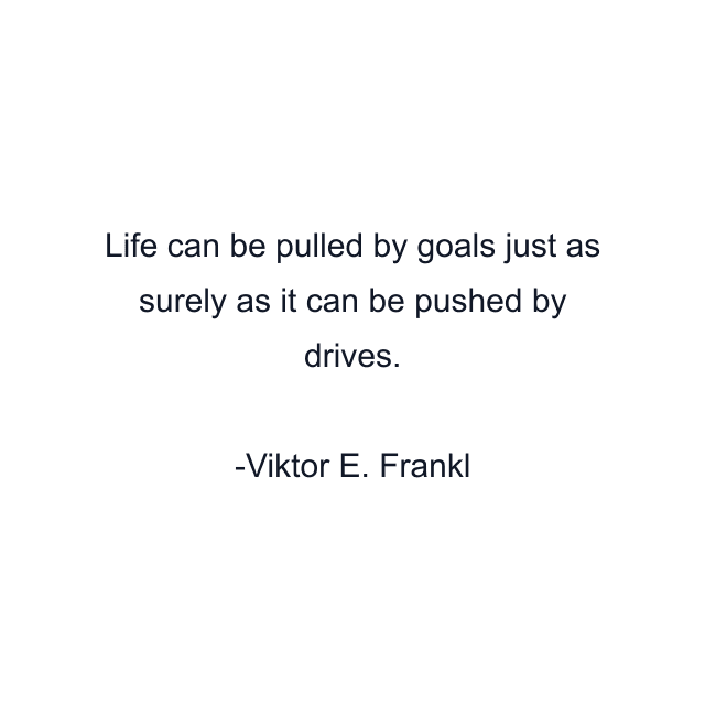 Life can be pulled by goals just as surely as it can be pushed by drives.