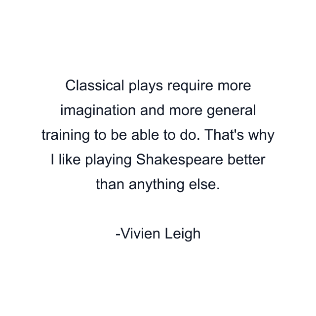 Classical plays require more imagination and more general training to be able to do. That's why I like playing Shakespeare better than anything else.