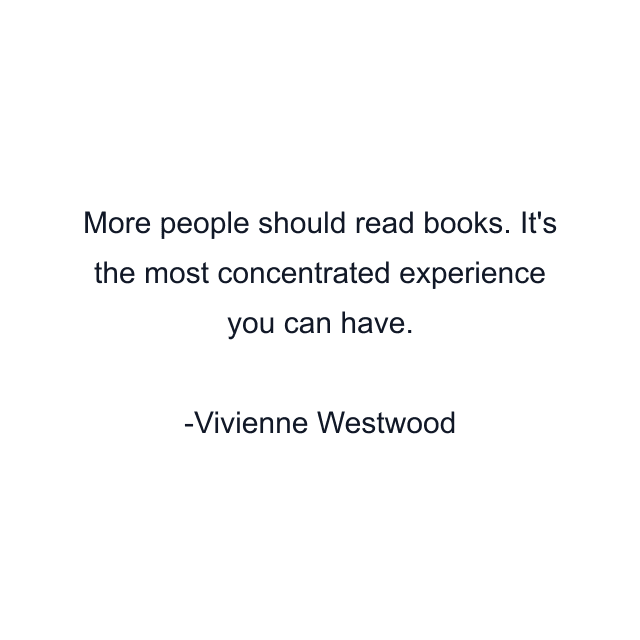 More people should read books. It's the most concentrated experience you can have.