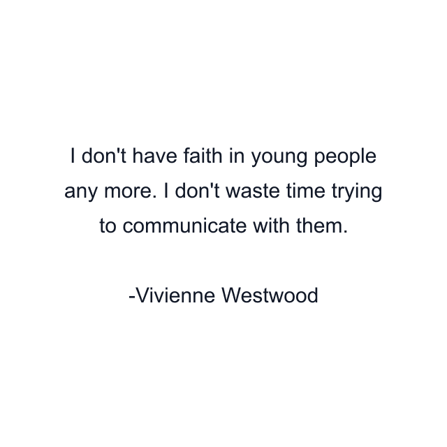 I don't have faith in young people any more. I don't waste time trying to communicate with them.