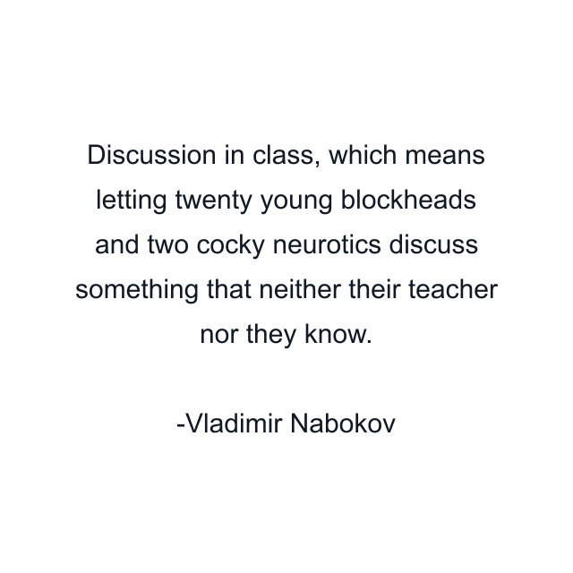 Discussion in class, which means letting twenty young blockheads and two cocky neurotics discuss something that neither their teacher nor they know.