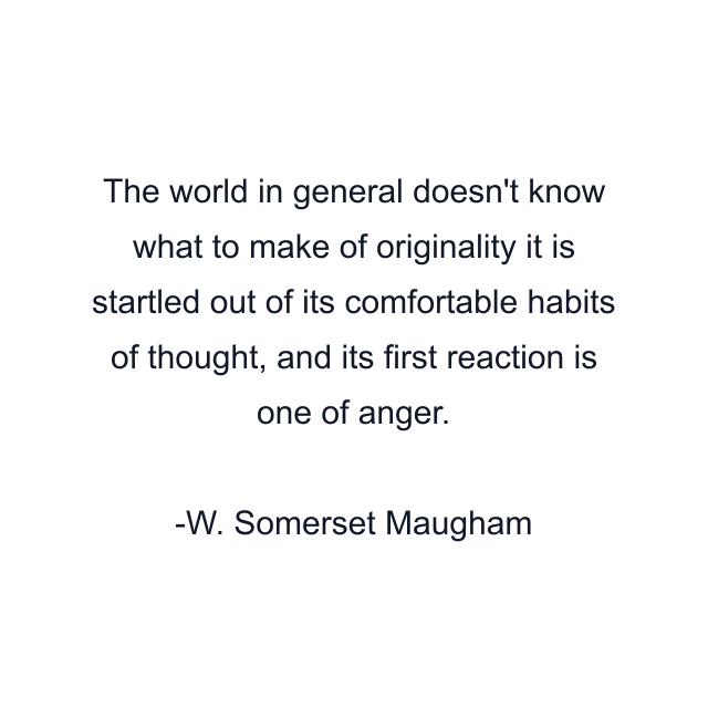 The world in general doesn't know what to make of originality it is startled out of its comfortable habits of thought, and its first reaction is one of anger.