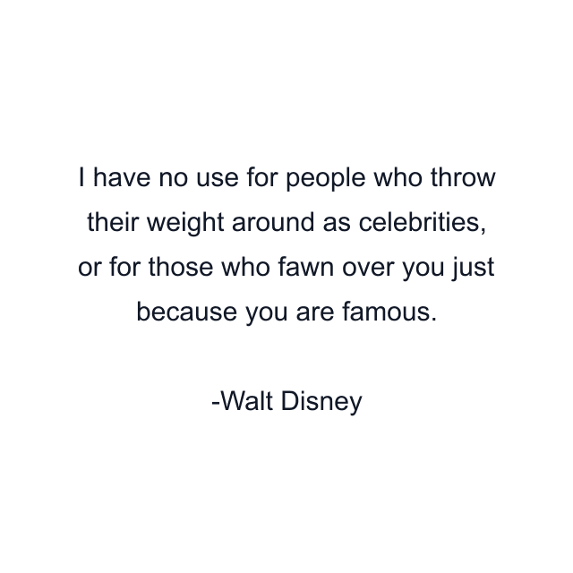 I have no use for people who throw their weight around as celebrities, or for those who fawn over you just because you are famous.