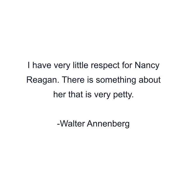 I have very little respect for Nancy Reagan. There is something about her that is very petty.