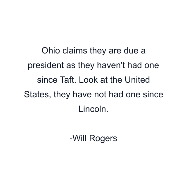 Ohio claims they are due a president as they haven't had one since Taft. Look at the United States, they have not had one since Lincoln.