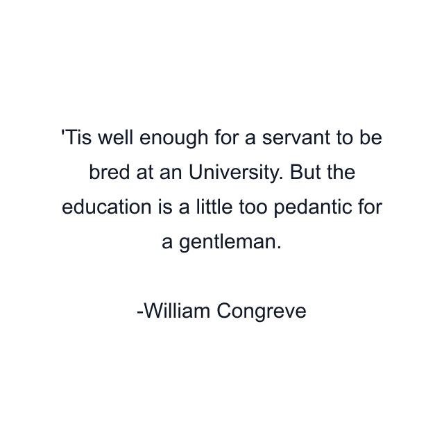 Tis well enough for a servant to be bred at an University. But the education is a little too pedantic for a gentleman.