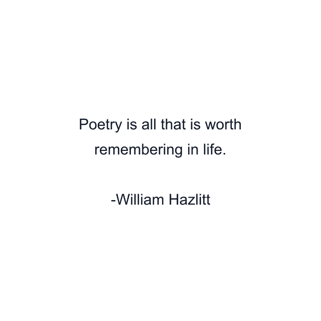 Poetry is all that is worth remembering in life.
