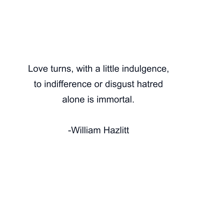 Love turns, with a little indulgence, to indifference or disgust hatred alone is immortal.