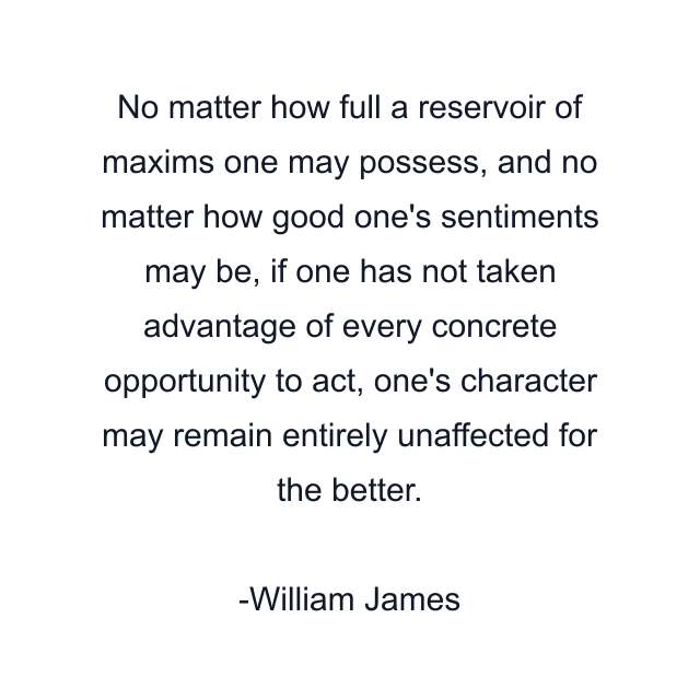 No matter how full a reservoir of maxims one may possess, and no matter how good one's sentiments may be, if one has not taken advantage of every concrete opportunity to act, one's character may remain entirely unaffected for the better.