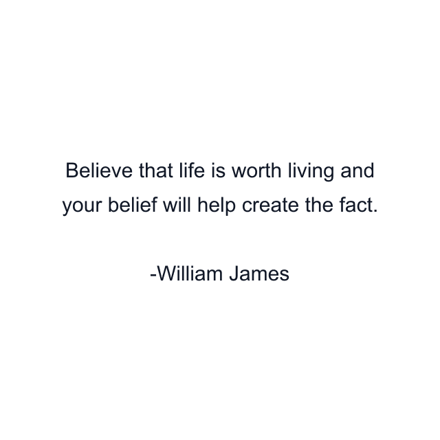 Believe that life is worth living and your belief will help create the fact.