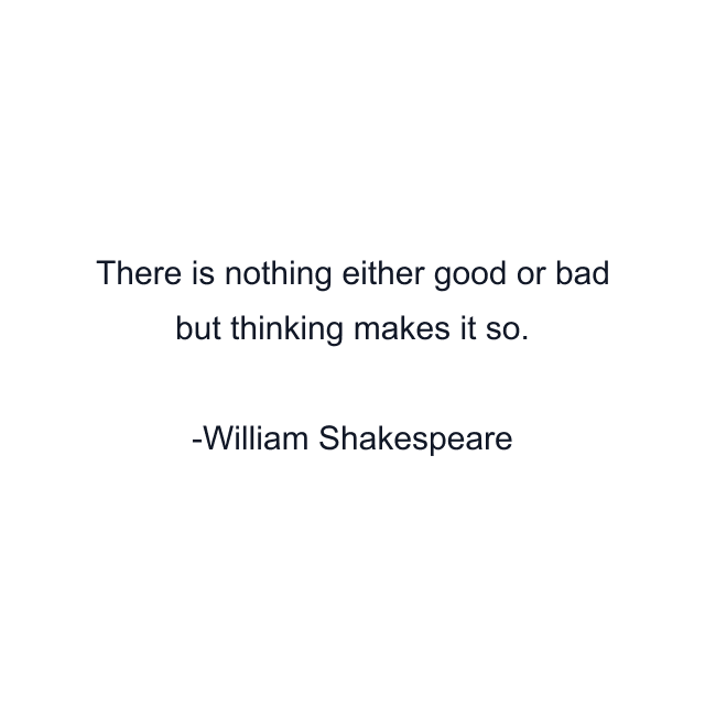 There is nothing either good or bad but thinking makes it so.