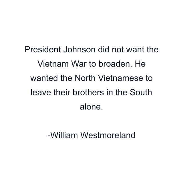 President Johnson did not want the Vietnam War to broaden. He wanted the North Vietnamese to leave their brothers in the South alone.