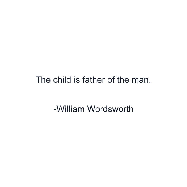 The child is father of the man.