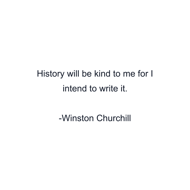 History will be kind to me for I intend to write it.