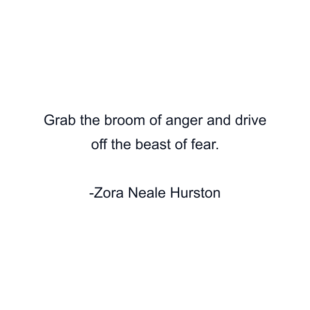 Grab the broom of anger and drive off the beast of fear.